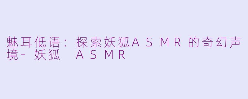 魅耳低语：探索妖狐ASMR的奇幻声境-妖狐 ASMR