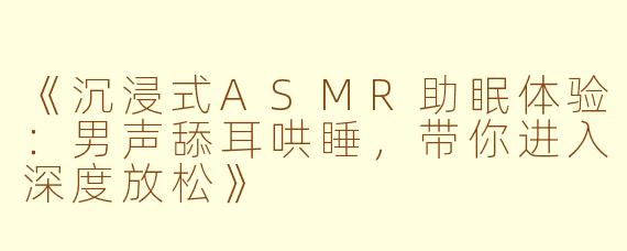 《沉浸式ASMR助眠体验：男声舔耳哄睡，带你进入深度放松》