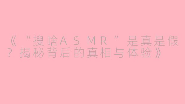 《“搜啥ASMR”是真是假？揭秘背后的真相与体验》