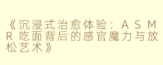 《沉浸式治愈体验：ASMR吃面背后的感官魔力与放松艺术》