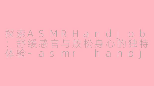 探索ASMRHandjob：舒缓感官与放松身心的独特体验-asmr handjob