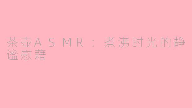 茶壶ASMR：煮沸时光的静谧慰藉