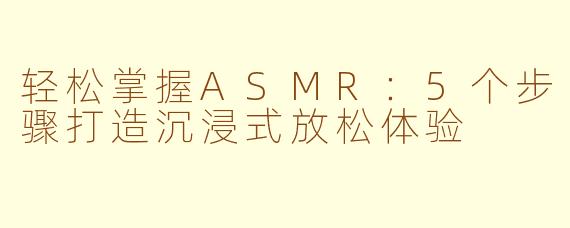 轻松掌握ASMR：5个步骤打造沉浸式放松体验