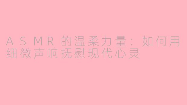 ASMR的温柔力量：如何用细微声响抚慰现代心灵