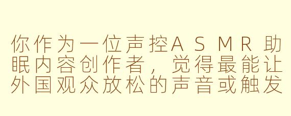 你作为一位声控ASMR助眠内容创作者，觉得最能让外国观众放松的声音或触发词是什么？