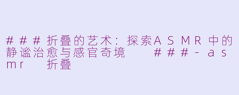###折叠的艺术：探索ASMR中的静谧治愈与感官奇境

###-asmr 折叠