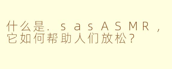 什么是.sasASMR,它如何帮助人们放松?