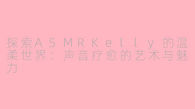 探索ASMRKelly的温柔世界:声音疗愈的艺术与魅力