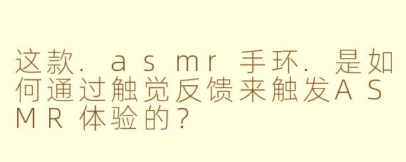 这款.asmr手环.是如何通过触觉反馈来触发ASMR体验的？