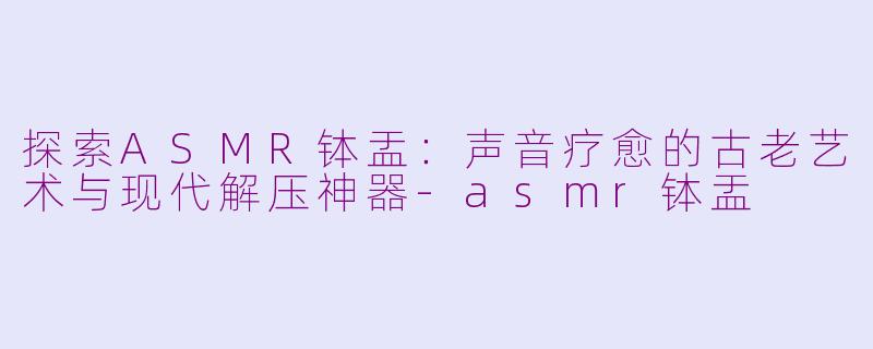 探索ASMR钵盂：声音疗愈的古老艺术与现代解压神器-asmr钵盂