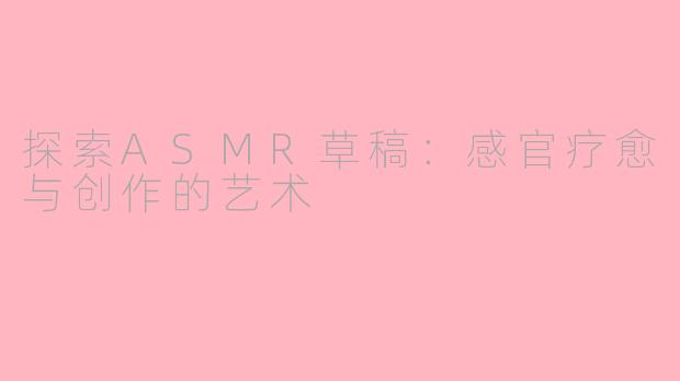 探索ASMR草稿:感官疗愈与创作的艺术