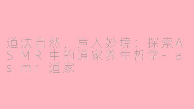 道法自然，声入妙境：探索ASMR中的道家养生哲学-asmr道家