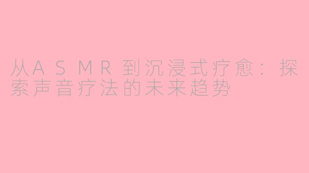 从ASMR到沉浸式疗愈：探索声音疗法的未来趋势
