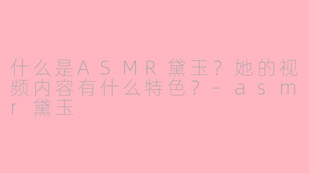 什么是ASMR黛玉?她的视频内容有什么特色?