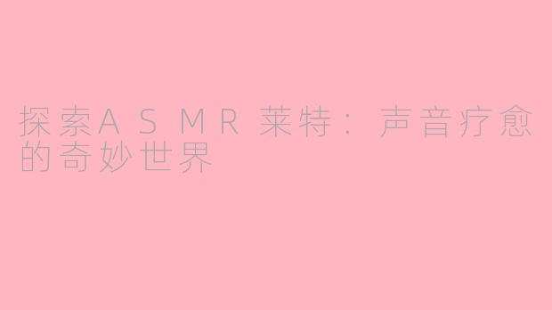 探索ASMR莱特：声音疗愈的奇妙世界