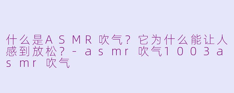 什么是ASMR吹气？它为什么能让人感到放松？