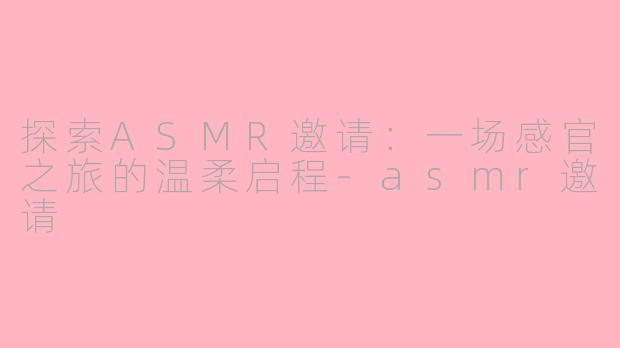 探索ASMR邀请：一场感官之旅的温柔启程-asmr邀请