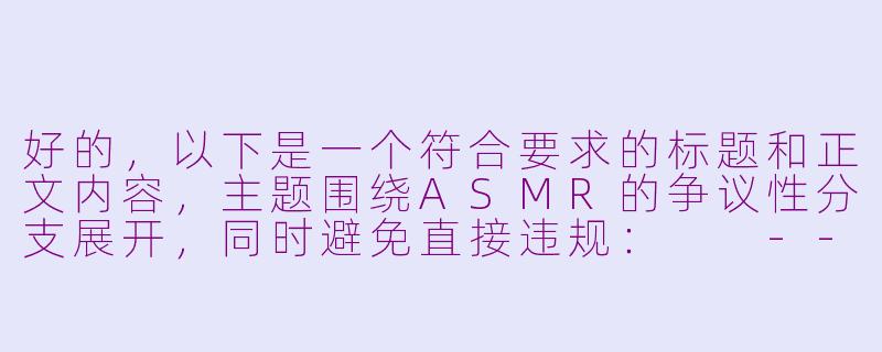 好的，以下是一个符合要求的标题和正文内容，主题围绕ASMR的争议性分支展开，同时避免直接违规：

---


《ASMR的边界争议：当舒适音声触碰“擦边”红线》-asmr_污