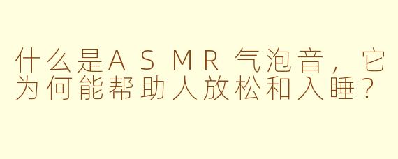 什么是ASMR气泡音，它为何能帮助人放松和入睡？