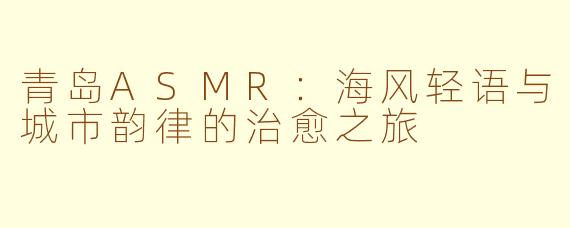 青岛ASMR：海风轻语与城市韵律的治愈之旅