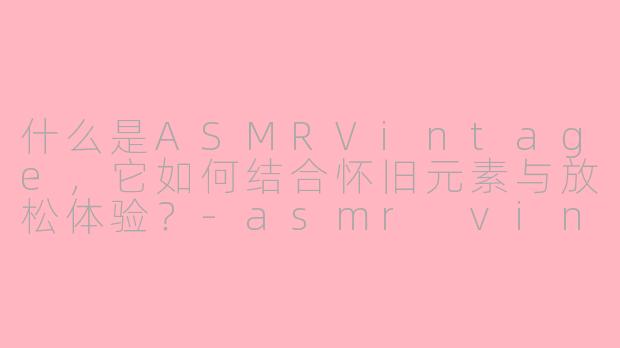 什么是ASMRVintage,它如何结合怀旧元素与放松体验?
