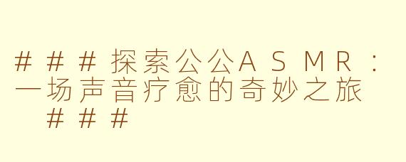 ###探索公公ASMR：一场声音疗愈的奇妙之旅

###