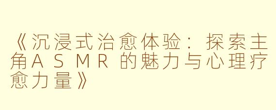 《沉浸式治愈体验：探索主角ASMR的魅力与心理疗愈力量》
