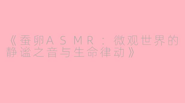 《蚕卵ASMR：微观世界的静谧之音与生命律动》