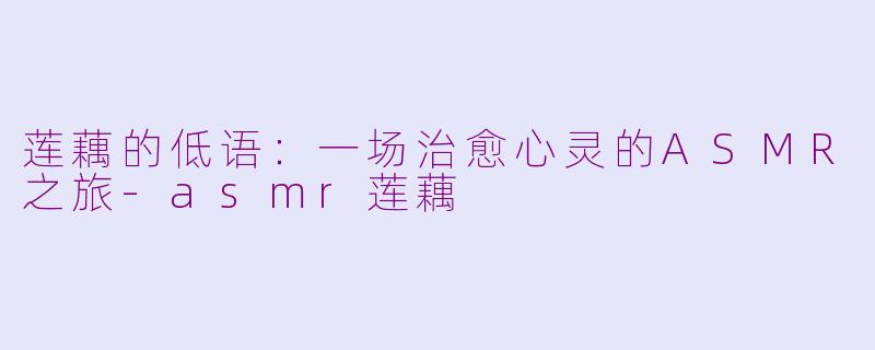 莲藕的低语：一场治愈心灵的ASMR之旅-asmr莲藕