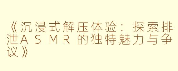 《沉浸式解压体验：探索排泄ASMR的独特魅力与争议》
