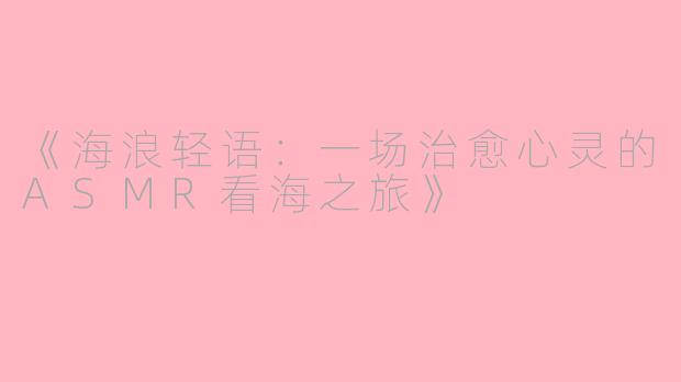 《海浪轻语：一场治愈心灵的ASMR看海之旅》
