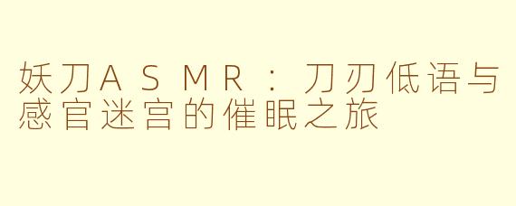 妖刀ASMR：刀刃低语与感官迷宫的催眠之旅