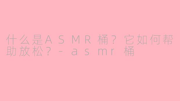 什么是ASMR桶？它如何帮助放松？-asmr桶