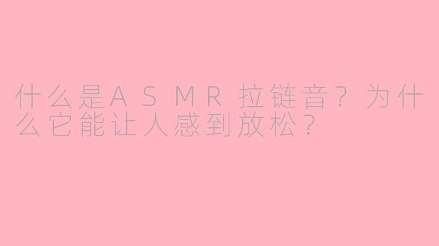 什么是ASMR拉链音?为什么它能让人感到放松?