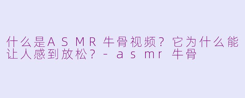 什么是ASMR牛骨视频?它为什么能让人感到放松?