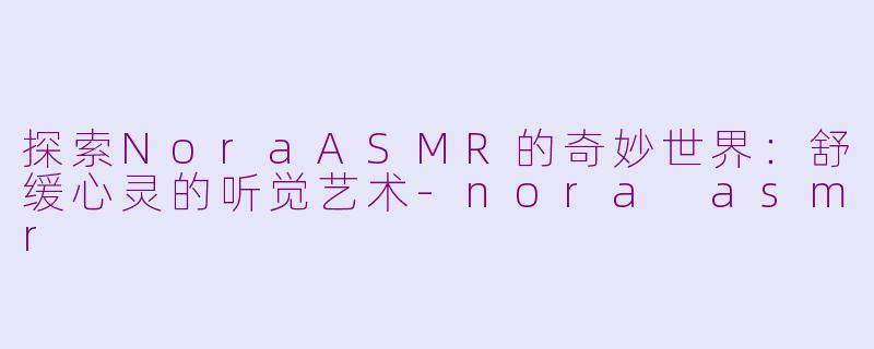 探索NoraASMR的奇妙世界:舒缓心灵的听觉艺术