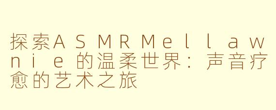 探索ASMRMellawnie的温柔世界：声音疗愈的艺术之旅