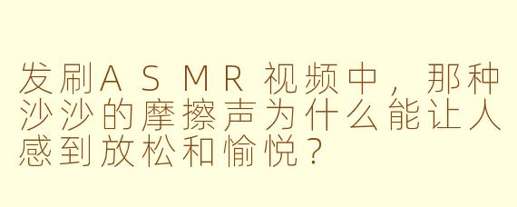 发刷ASMR视频中,那种沙沙的摩擦声为什么能让人感到放松和愉悦?