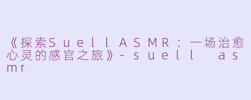 《探索SuellASMR:一场治愈心灵的感官之旅》