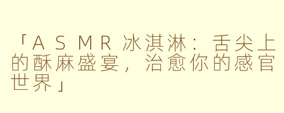 「ASMR冰淇淋：舌尖上的酥麻盛宴，治愈你的感官世界」