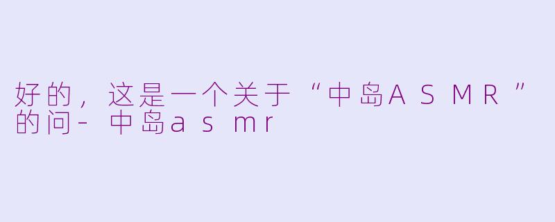 好的，这是一个关于“中岛ASMR”的问-中岛asmr