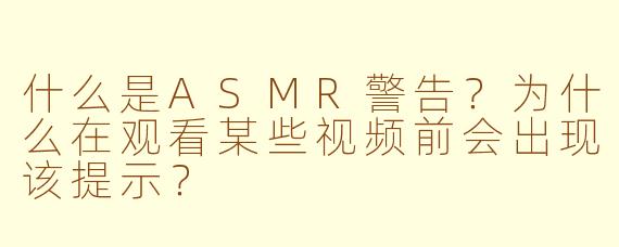 什么是ASMR警告？为什么在观看某些视频前会出现该提示？