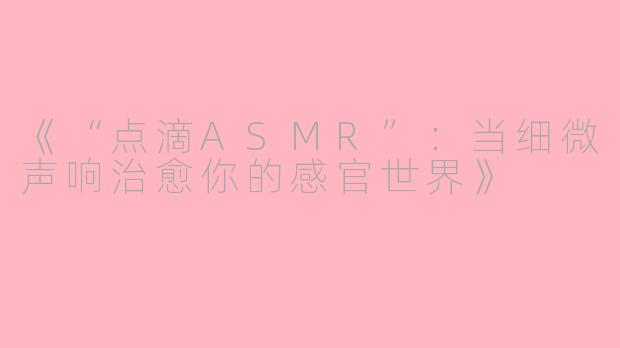 《“点滴ASMR”：当细微声响治愈你的感官世界》