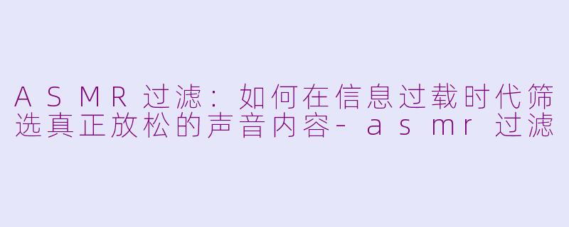 ASMR过滤：如何在信息过载时代筛选真正放松的声音内容-asmr过滤