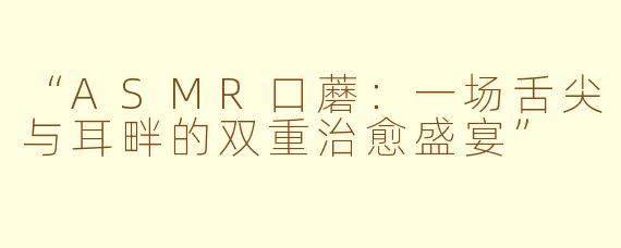 “ASMR口蘑：一场舌尖与耳畔的双重治愈盛宴”