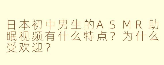 日本初中男生的ASMR助眠视频有什么特点？为什么受欢迎？
