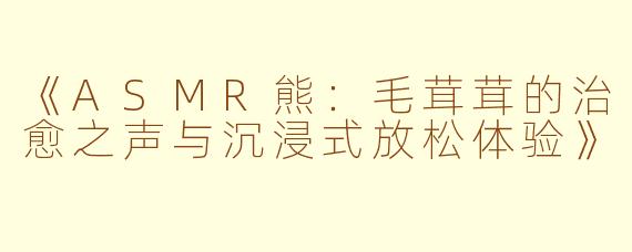 《ASMR熊:毛茸茸的治愈之声与沉浸式放松体验》