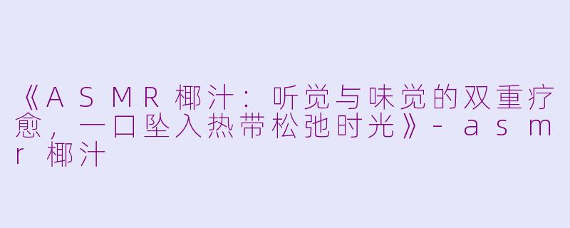 《ASMR椰汁:听觉与味觉的双重疗愈,一口坠入热带松弛时光》