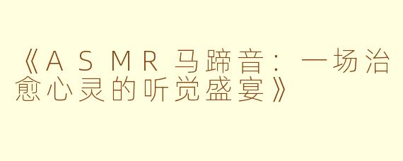 《ASMR马蹄音:一场治愈心灵的听觉盛宴》