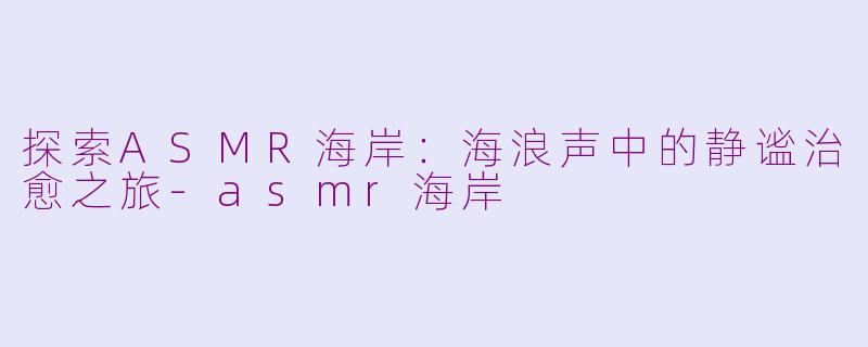 探索ASMR海岸：海浪声中的静谧治愈之旅-asmr海岸